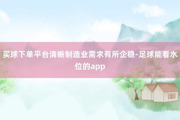 买球下单平台清晰制造业需求有所企稳-足球能看水位的app
