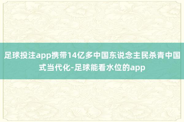 足球投注app携带14亿多中国东说念主民杀青中国式当代化-足球能看水位的app