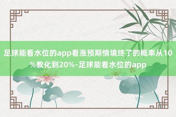 足球能看水位的app看涨预期情境终了的概率从10%教化到20%-足球能看水位的app