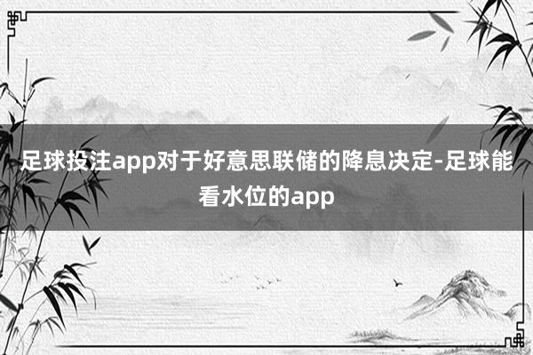 足球投注app　　对于好意思联储的降息决定-足球能看水位的app