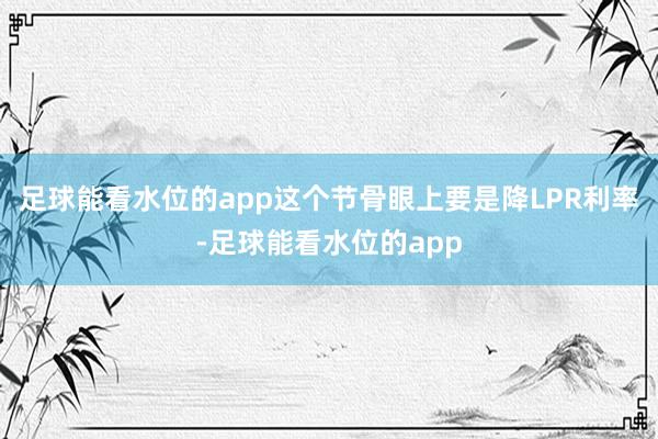 足球能看水位的app这个节骨眼上要是降LPR利率-足球能看水位的app