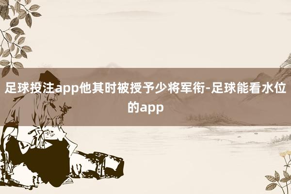 足球投注app他其时被授予少将军衔-足球能看水位的app