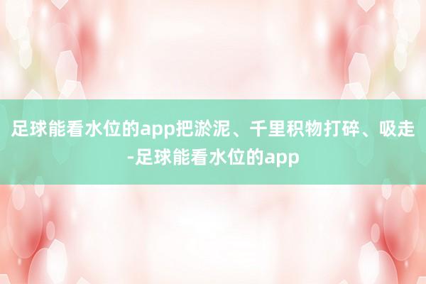 足球能看水位的app把淤泥、千里积物打碎、吸走-足球能看水位的app