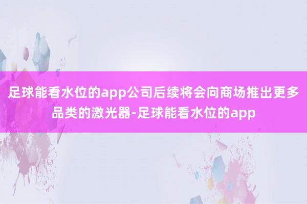 足球能看水位的app公司后续将会向商场推出更多品类的激光器-足球能看水位的app