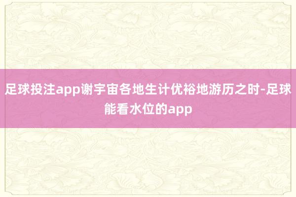 足球投注app谢宇宙各地生计优裕地游历之时-足球能看水位的app