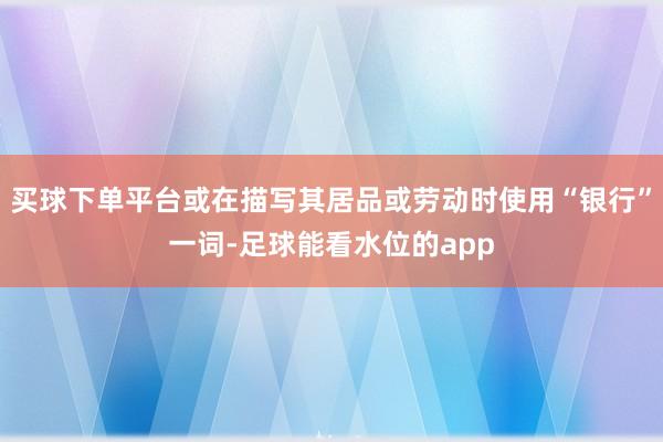 买球下单平台或在描写其居品或劳动时使用“银行”一词-足球能看水位的app