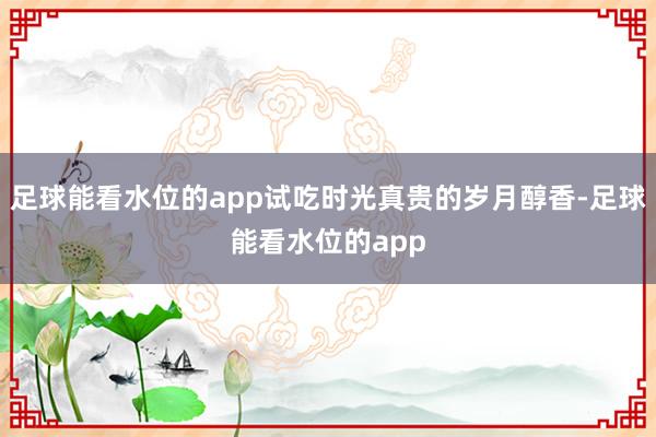 足球能看水位的app试吃时光真贵的岁月醇香-足球能看水位的app