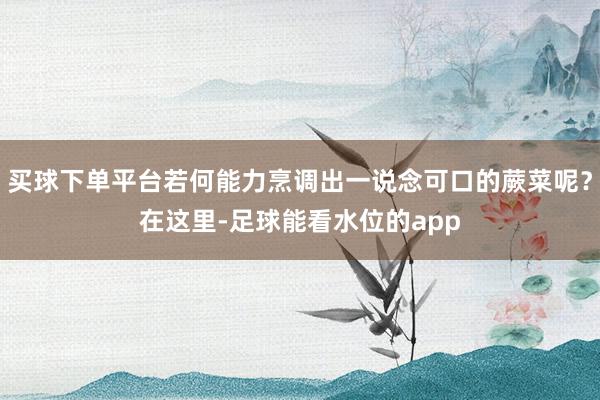 买球下单平台若何能力烹调出一说念可口的蕨菜呢？在这里-足球能看水位的app