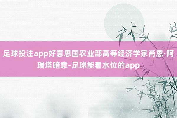 足球投注app好意思国农业部高等经济学家肖恩·阿瑞塔暗意-足球能看水位的app
