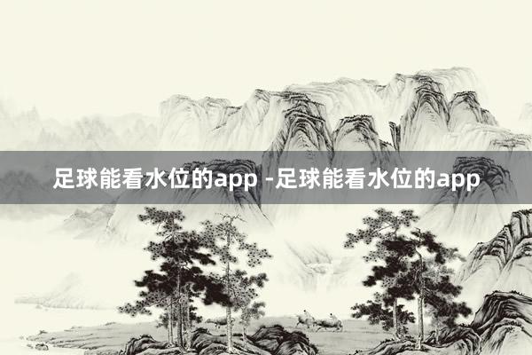 足球能看水位的app -足球能看水位的app