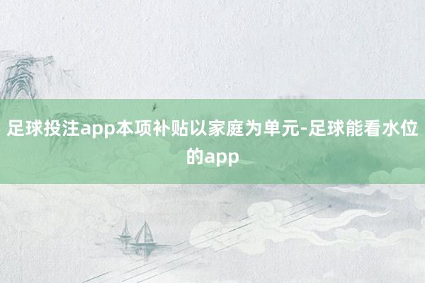 足球投注app本项补贴以家庭为单元-足球能看水位的app