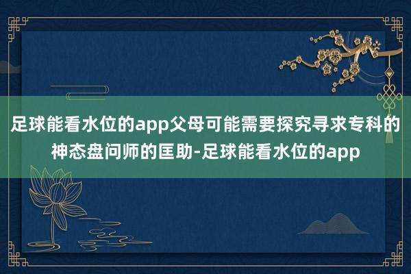 足球能看水位的app父母可能需要探究寻求专科的神态盘问师的匡助-足球能看水位的app