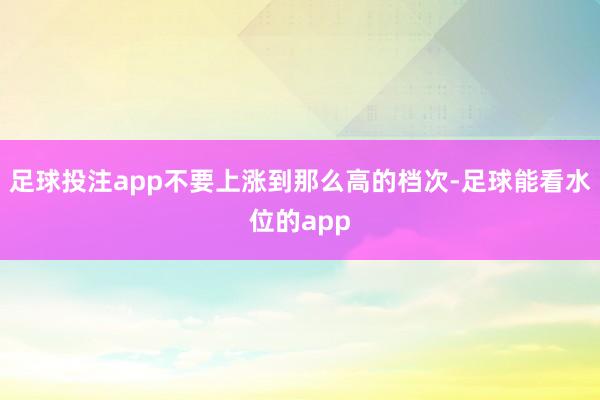 足球投注app不要上涨到那么高的档次-足球能看水位的app