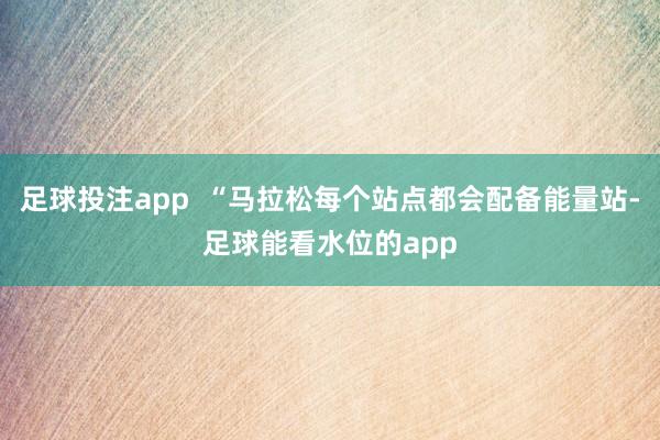 足球投注app  “马拉松每个站点都会配备能量站-足球能看水位的app