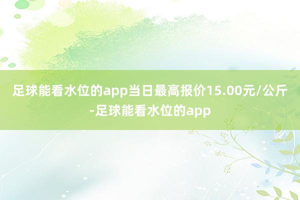 足球能看水位的app当日最高报价15.00元/公斤-足球能看水位的app