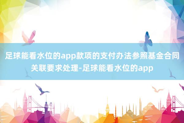 足球能看水位的app款项的支付办法参照基金合同关联要求处理-足球能看水位的app