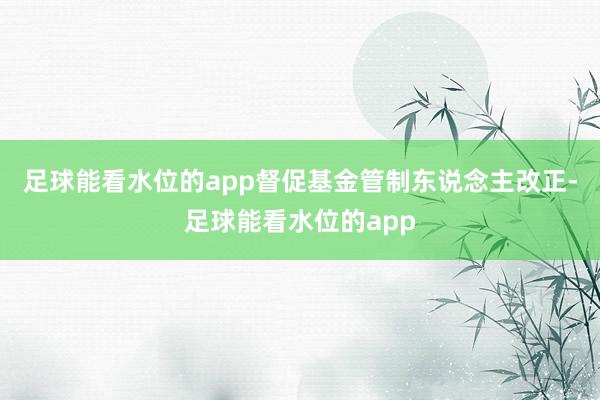 足球能看水位的app督促基金管制东说念主改正-足球能看水位的app