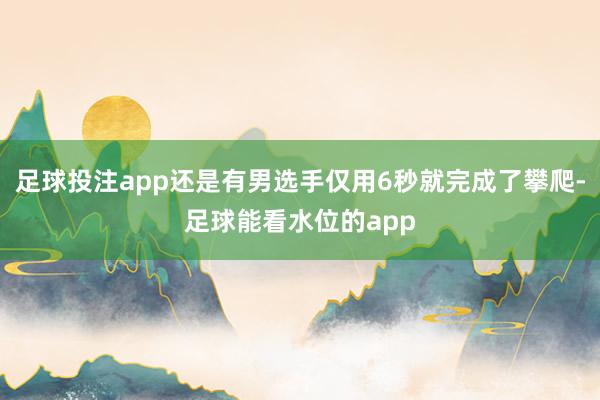 足球投注app还是有男选手仅用6秒就完成了攀爬-足球能看水位的app