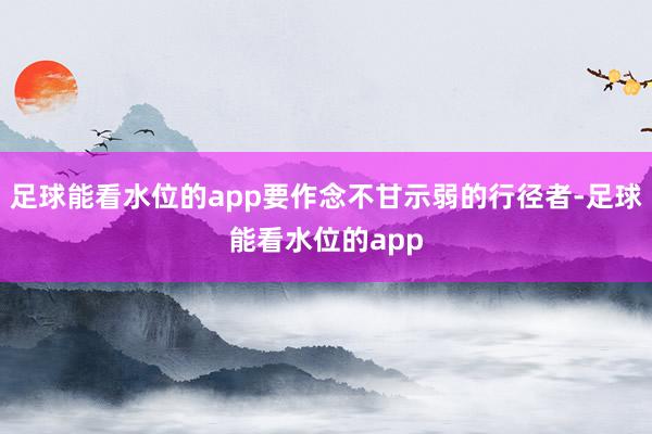 足球能看水位的app要作念不甘示弱的行径者-足球能看水位的app