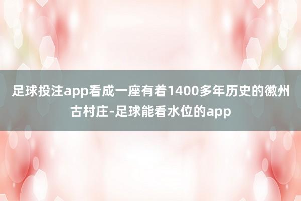 足球投注app看成一座有着1400多年历史的徽州古村庄-足球能看水位的app