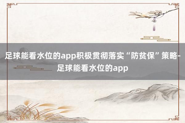 足球能看水位的app积极贯彻落实“防贫保”策略-足球能看水位的app