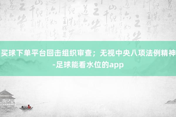 买球下单平台回击组织审查；无视中央八项法例精神-足球能看水位的app