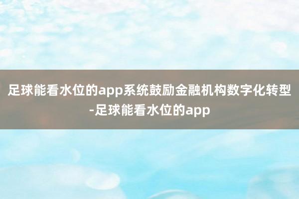 足球能看水位的app系统鼓励金融机构数字化转型-足球能看水位的app
