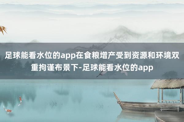 足球能看水位的app在食粮增产受到资源和环境双重拘谨布景下-足球能看水位的app