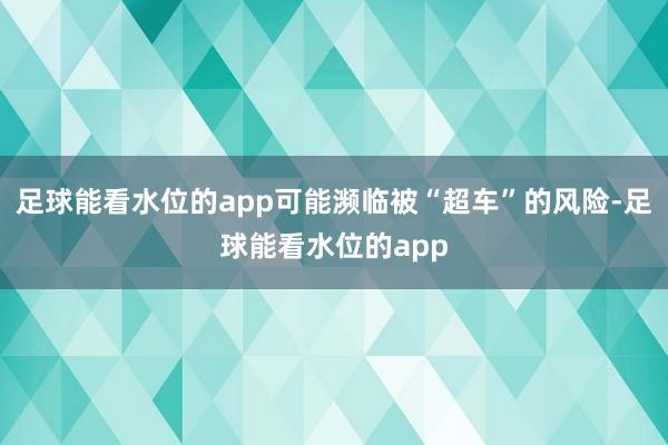 足球能看水位的app可能濒临被“超车”的风险-足球能看水位的app