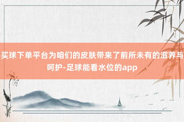 买球下单平台为咱们的皮肤带来了前所未有的滋养与呵护-足球能看水位的app