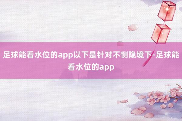 足球能看水位的app以下是针对不恻隐境下-足球能看水位的app