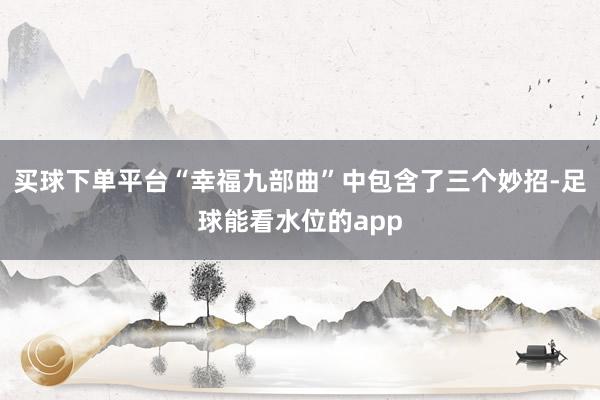 买球下单平台“幸福九部曲”中包含了三个妙招-足球能看水位的app