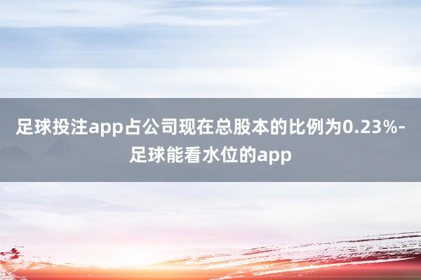 足球投注app占公司现在总股本的比例为0.23%-足球能看水位的app