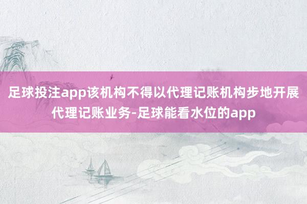 足球投注app该机构不得以代理记账机构步地开展代理记账业务-足球能看水位的app