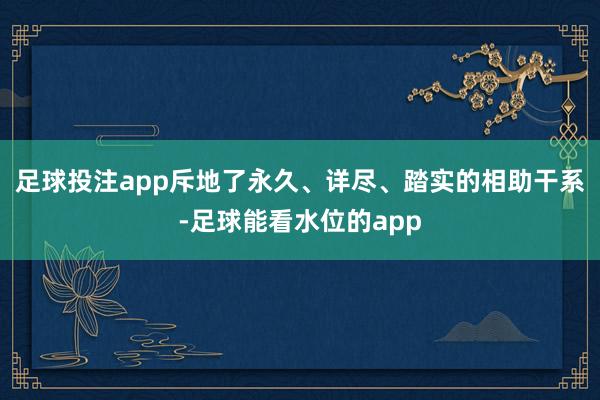 足球投注app斥地了永久、详尽、踏实的相助干系-足球能看水位的app