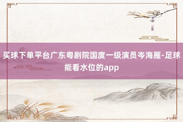 买球下单平台广东粤剧院国度一级演员岑海雁-足球能看水位的app