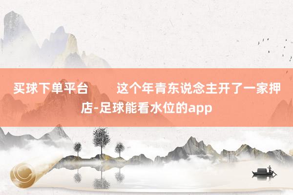 买球下单平台        这个年青东说念主开了一家押店-足球能看水位的app