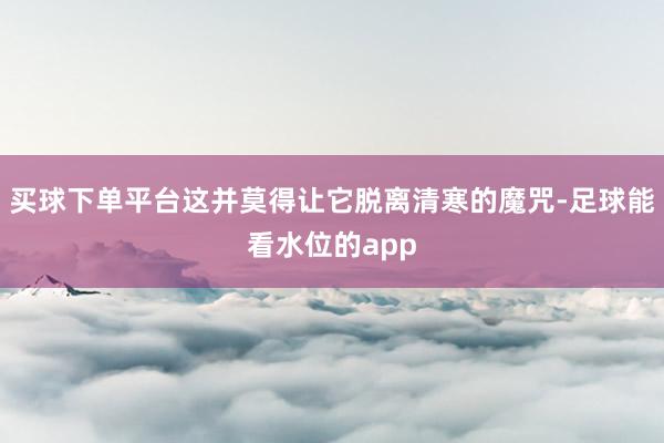 买球下单平台这并莫得让它脱离清寒的魔咒-足球能看水位的app