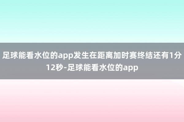 足球能看水位的app发生在距离加时赛终结还有1分12秒-足球能看水位的app