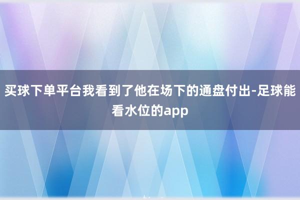 买球下单平台我看到了他在场下的通盘付出-足球能看水位的app