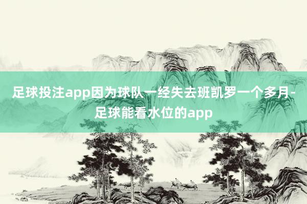 足球投注app因为球队一经失去班凯罗一个多月-足球能看水位的app