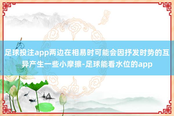 足球投注app两边在相易时可能会因抒发时势的互异产生一些小摩擦-足球能看水位的app