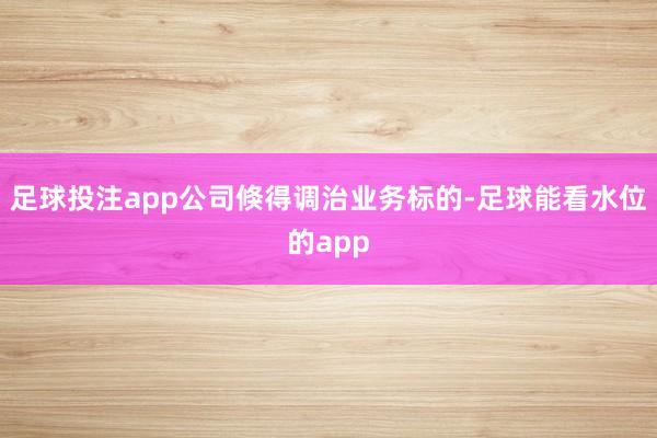 足球投注app公司倏得调治业务标的-足球能看水位的app