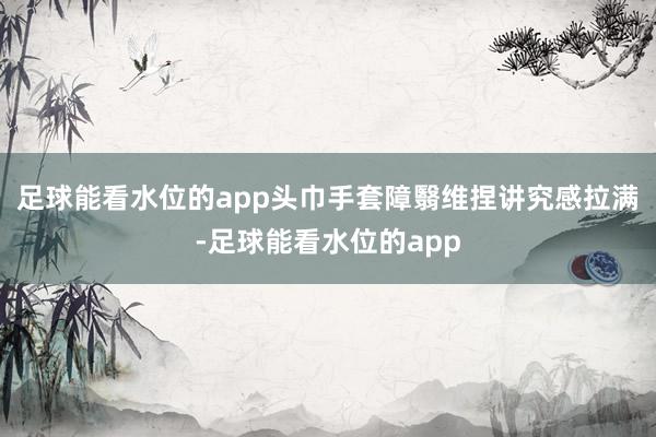 足球能看水位的app头巾手套障翳维捏讲究感拉满-足球能看水位的app