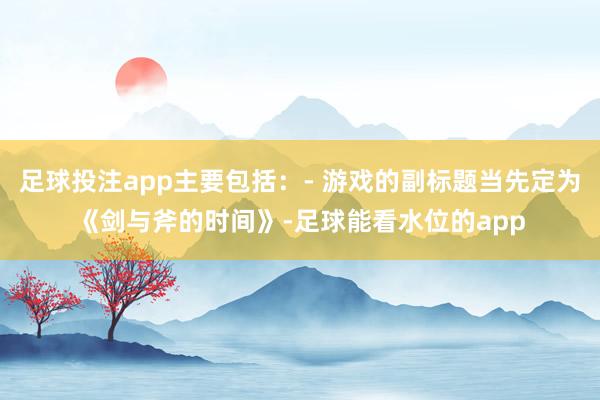 足球投注app主要包括：- 游戏的副标题当先定为《剑与斧的时间》-足球能看水位的app