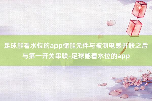 足球能看水位的app储能元件与被测电感并联之后与第一开关串联-足球能看水位的app