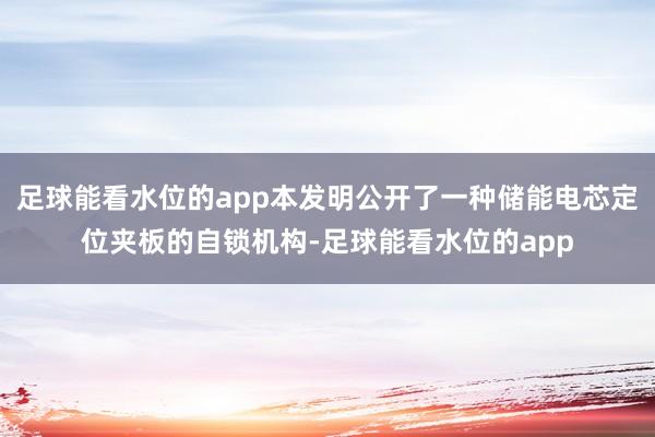 足球能看水位的app本发明公开了一种储能电芯定位夹板的自锁机构-足球能看水位的app
