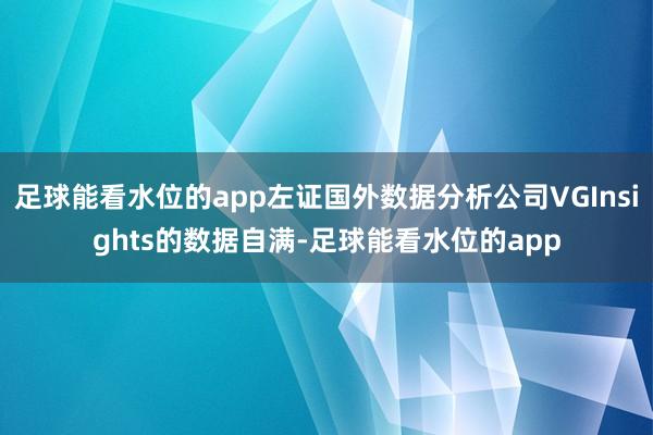 足球能看水位的app左证国外数据分析公司VGInsights的数据自满-足球能看水位的app