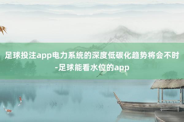 足球投注app电力系统的深度低碳化趋势将会不时-足球能看水位的app