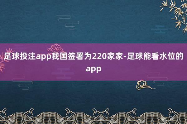 足球投注app我国签署为220家家-足球能看水位的app
